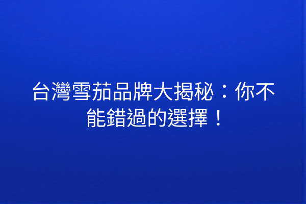 台灣雪茄品牌大揭秘：你不能錯過的選擇！