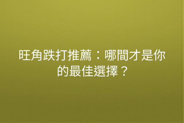 旺角跌打推薦：哪間才是你的最佳選擇？