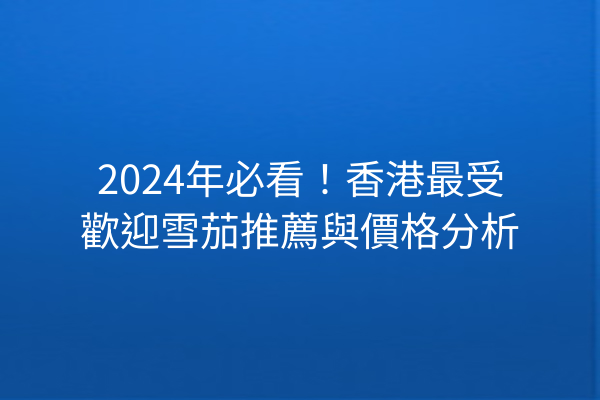 2024年必看！香港最受歡迎雪茄推薦與價格分析