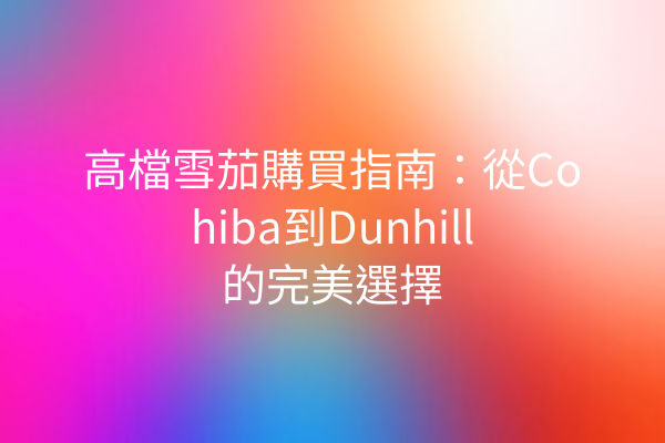 高檔雪茄購買指南：從Cohiba到Dunhill的完美選擇