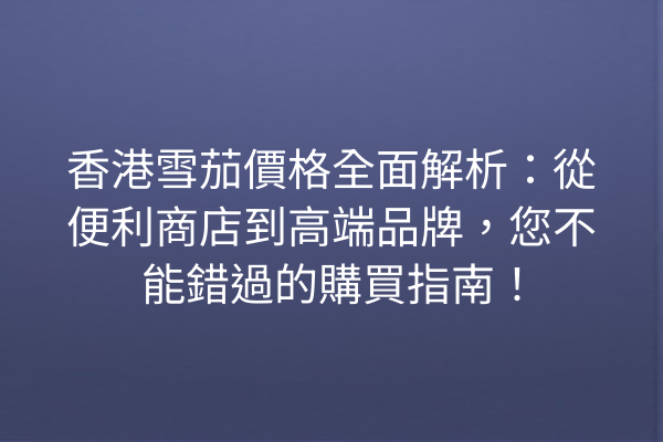 香港雪茄價格全面解析：從便利商店到高端品牌，您不能錯過的購買指南！