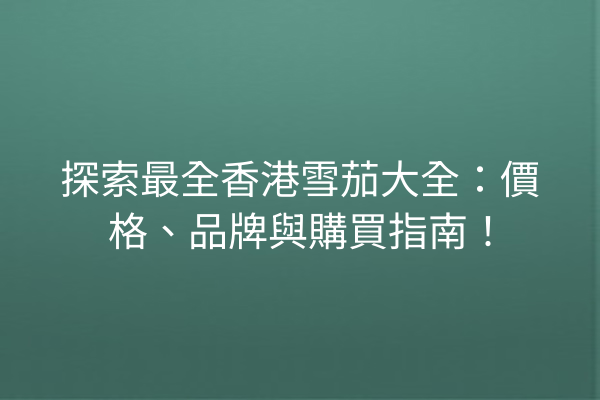 探索最全香港雪茄大全：價格、品牌與購買指南！