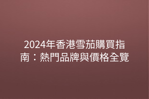 2024年香港雪茄購買指南：熱門品牌與價格全覽