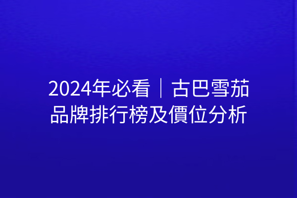 2024年必看｜古巴雪茄品牌排行榜及價位分析