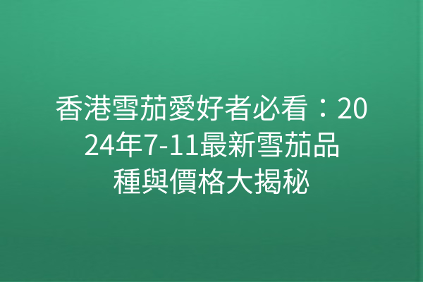 香港雪茄愛好者必看：2024年7-11最新雪茄品種與價格大揭秘