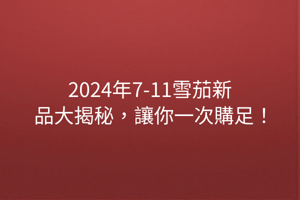 2024年7-11雪茄新品大揭秘，讓你一次購足！