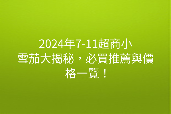 2024年7-11超商小雪茄大揭秘，必買推薦與價格一覽！