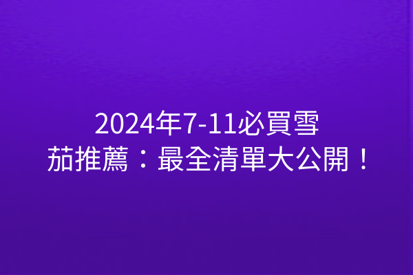 2024年7-11必買雪茄推薦：最全清單大公開！