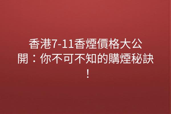 香港7-11香煙價格大公開：你不可不知的購煙秘訣！