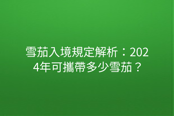 雪茄入境規定解析：2024年可攜帶多少雪茄？