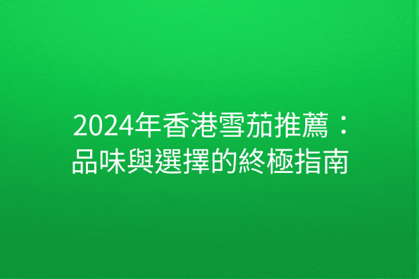 2024年香港雪茄推薦：品味與選擇的終極指南