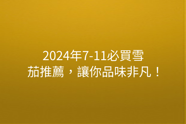 2024年7-11必買雪茄推薦，讓你品味非凡！