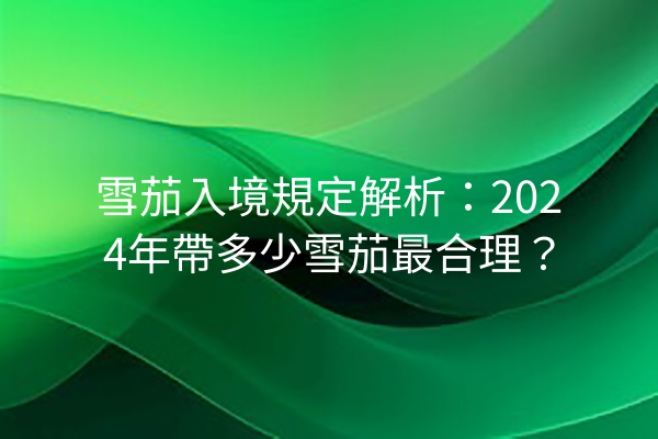 雪茄入境規定解析：2024年帶多少雪茄最合理？