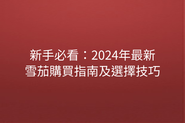 新手必看：2024年最新雪茄購買指南及選擇技巧