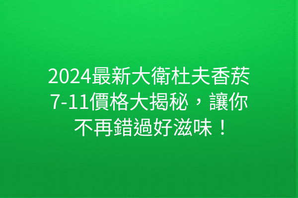 2024最新大衛杜夫香菸7-11價格大揭秘，讓你不再錯過好滋味！