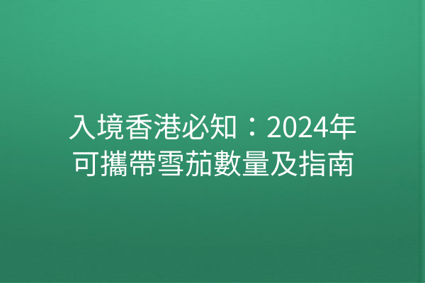 入境香港必知：2024年可攜帶雪茄數量及指南