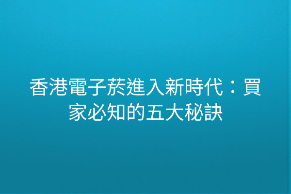 香港電子菸進入新時代：買家必知的五大秘訣