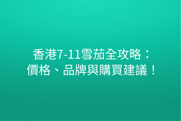 香港7-11雪茄全攻略：價格、品牌與購買建議！