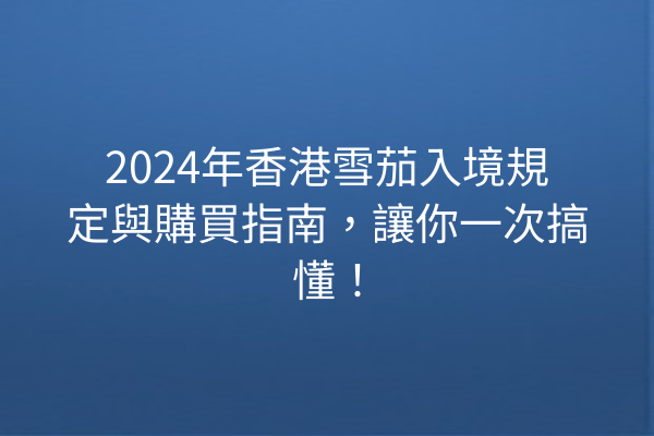 2024年香港雪茄入境規定與購買指南，讓你一次搞懂！