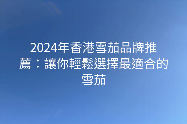 2024年香港雪茄品牌推薦：讓你輕鬆選擇最適合的雪茄