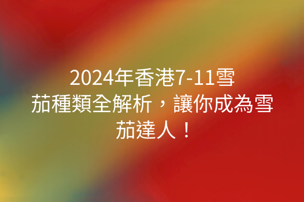 2024年香港7-11雪茄種類全解析，讓你成為雪茄達人！