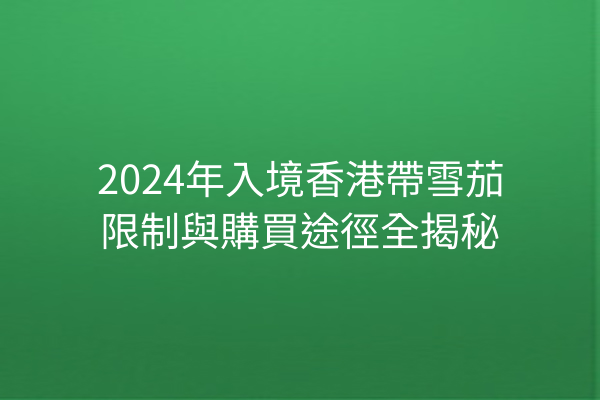 2024年入境香港帶雪茄限制與購買途徑全揭秘