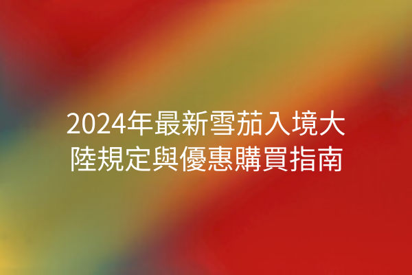 2024年最新雪茄入境大陸規定與優惠購買指南