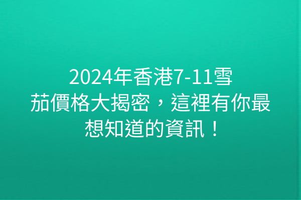 2024年香港7-11雪茄價格大揭密，這裡有你最想知道的資訊！