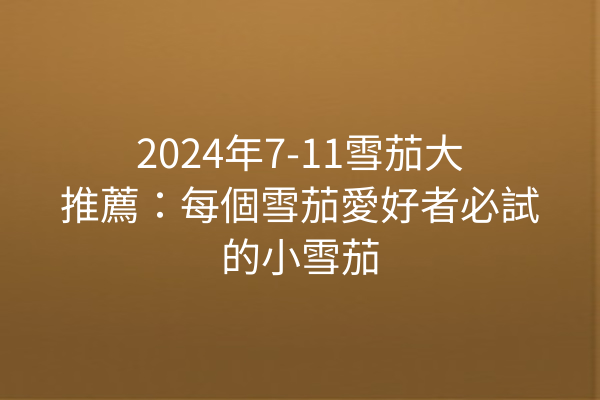 2024年7-11雪茄大推薦：每個雪茄愛好者必試的小雪茄