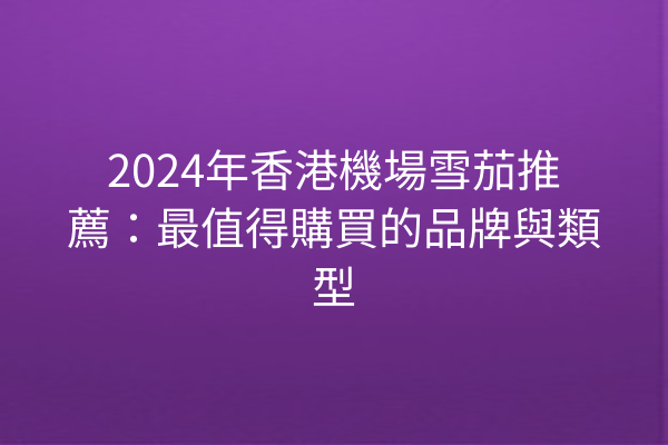 2024年香港機場雪茄推薦：最值得購買的品牌與類型