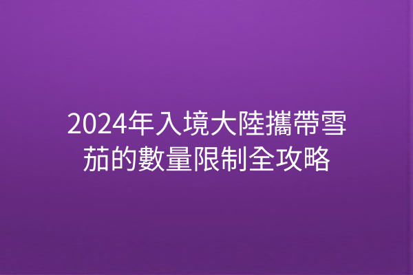 2024年入境大陸攜帶雪茄的數量限制全攻略