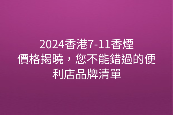 2024香港7-11香煙價格揭曉，您不能錯過的便利店品牌清單