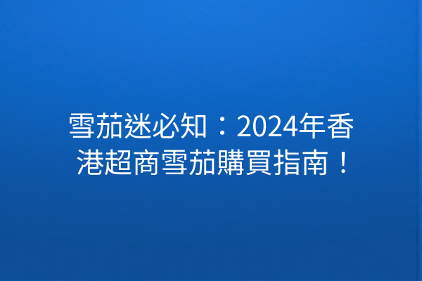 雪茄迷必知：2024年香港超商雪茄購買指南！