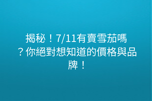 揭秘！7/11有賣雪茄嗎？你絕對想知道的價格與品牌！