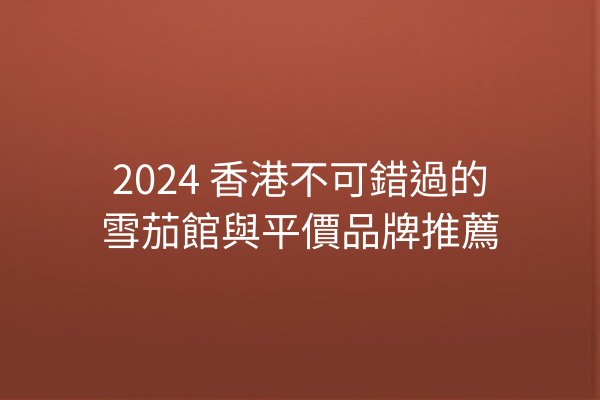 2024 香港不可錯過的雪茄館與平價品牌推薦