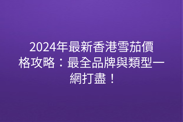 2024年最新香港雪茄價格攻略：最全品牌與類型一網打盡！