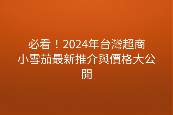 必看！2024年台灣超商小雪茄最新推介與價格大公開