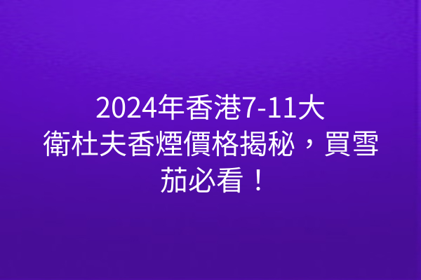 2024年香港7-11大衛杜夫香煙價格揭秘，買雪茄必看！