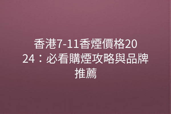 香港7-11香煙價格2024：必看購煙攻略與品牌推薦