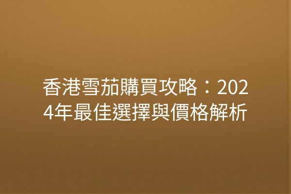 香港雪茄購買攻略：2024年最佳選擇與價格解析