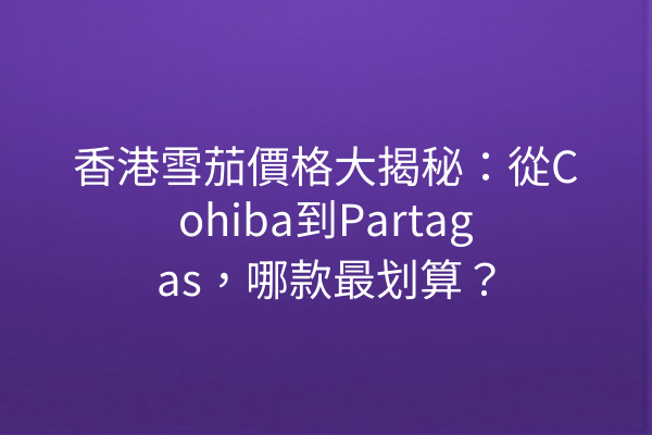 香港雪茄價格大揭秘：從Cohiba到Partagas，哪款最划算？