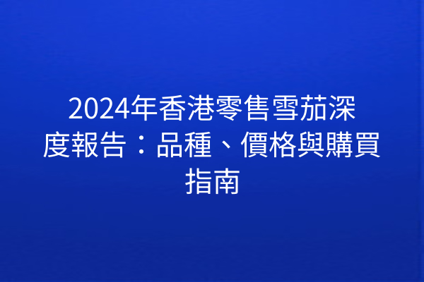 2024年香港零售雪茄深度報告：品種、價格與購買指南