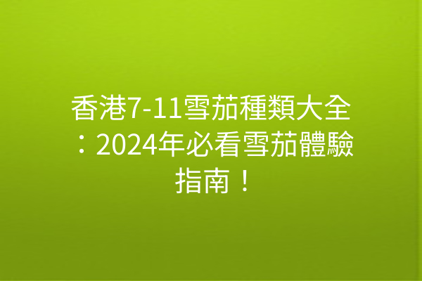 香港7-11雪茄種類大全：2024年必看雪茄體驗指南！