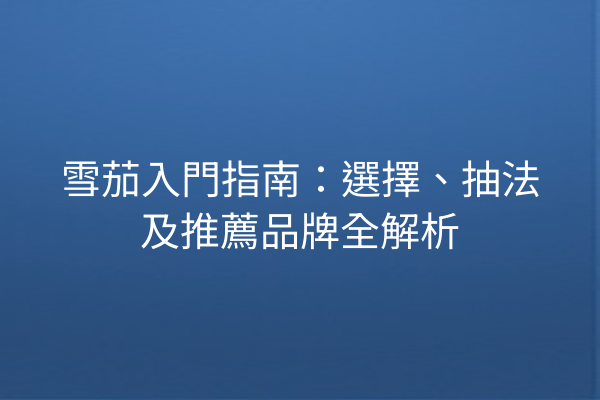 雪茄入門指南：選擇、抽法及推薦品牌全解析