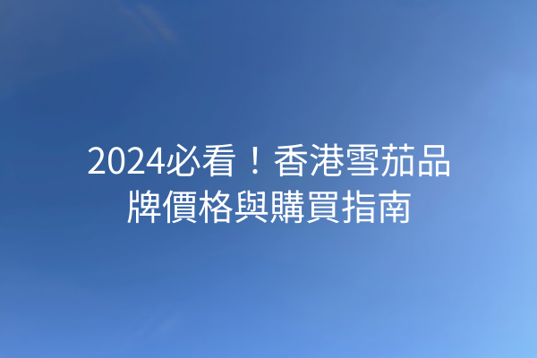 2024必看！香港雪茄品牌價格與購買指南