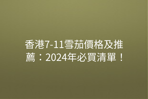 香港7-11雪茄價格及推薦：2024年必買清單！