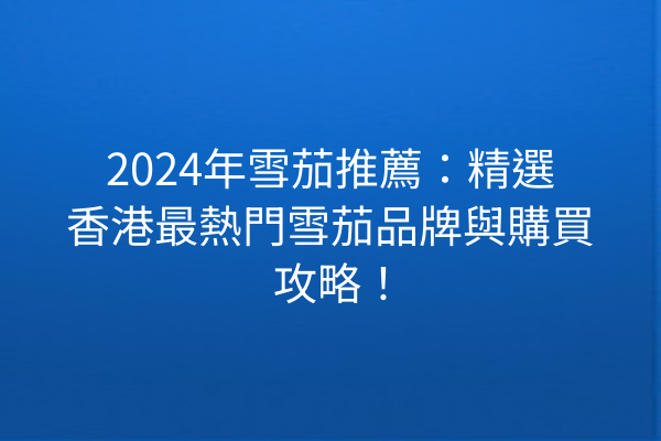 2024年雪茄推薦：精選香港最熱門雪茄品牌與購買攻略！