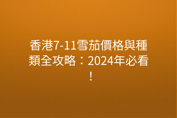 香港7-11雪茄價格與種類全攻略：2024年必看！