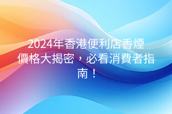 2024年香港便利店香煙價格大揭密，必看消費者指南！