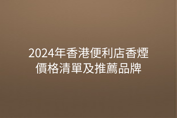 2024年香港便利店香煙價格清單及推薦品牌